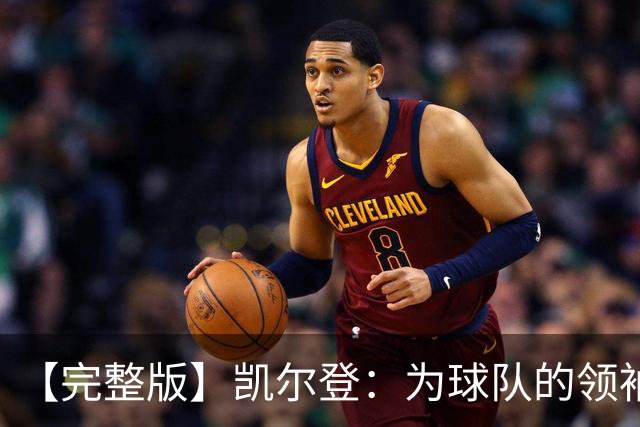【完整版】凯尔登：为球队的领袖感到骄傲 他承担了巨大的角色
