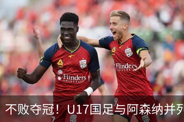 不败夺冠！U17国足与阿森纳并列冠军 赵松源荣获MVP