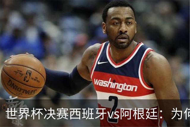 世界杯决赛西班牙vs阿根廷：为何说像是巴萨踢拥有梅西的马竞？