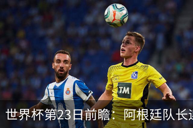 世界杯第23日前瞻：阿根廷队长迎历史之夜 卫冕冠军PK大黑马