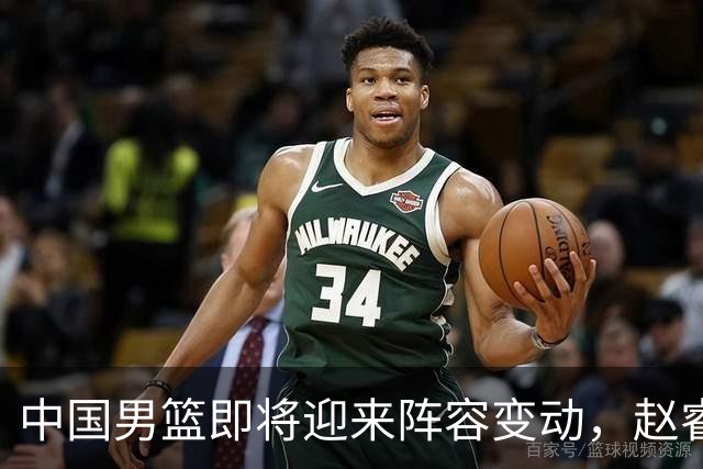 中国男篮即将迎来阵容变动，赵睿周琦有望重返队伍，郭士强压力大