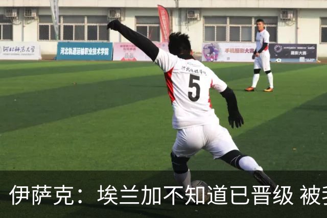 伊萨克：埃兰加不知道已晋级 被我小小训了一顿！怪不得他不高兴