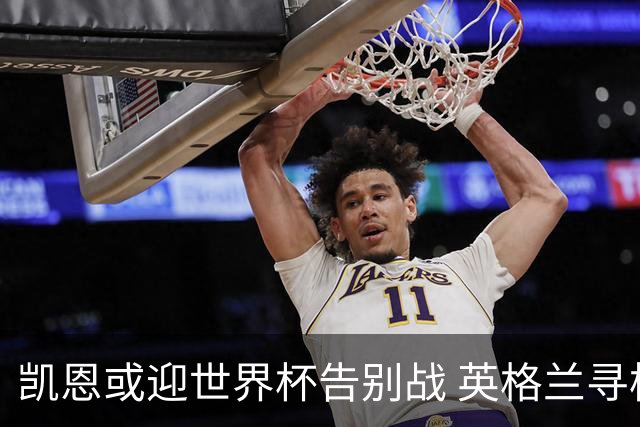 凯恩或迎世界杯告别战 英格兰寻枪：九号位后继无人？