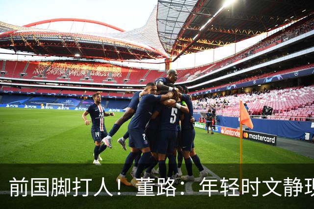 前国脚打人！董路：年轻时文静现在咋这样？上海俱乐部从小踢假球