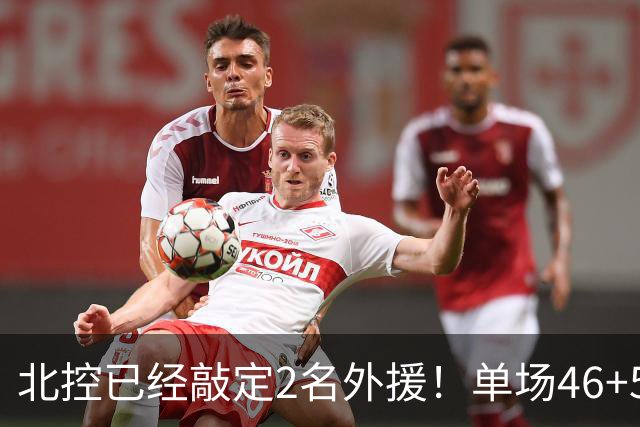 北控已经敲定2名外援！单场46+5超外完成续约，2米32高塔有望加盟