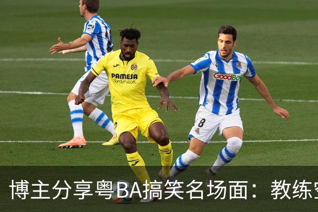 博主分享粤BA搞笑名场面：教练空气封盖对方三分投篮