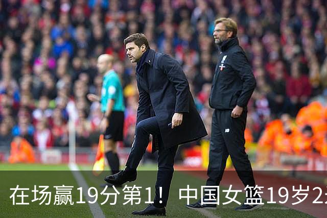 在场赢19分第1！中国女篮19岁2米26王牌进化：宫鲁鸣培养她真没错