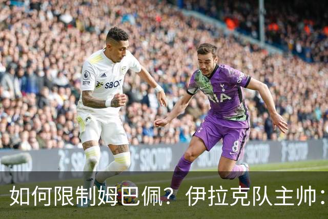 如何限制姆巴佩？伊拉克队主帅：我问过能不能上三个门将