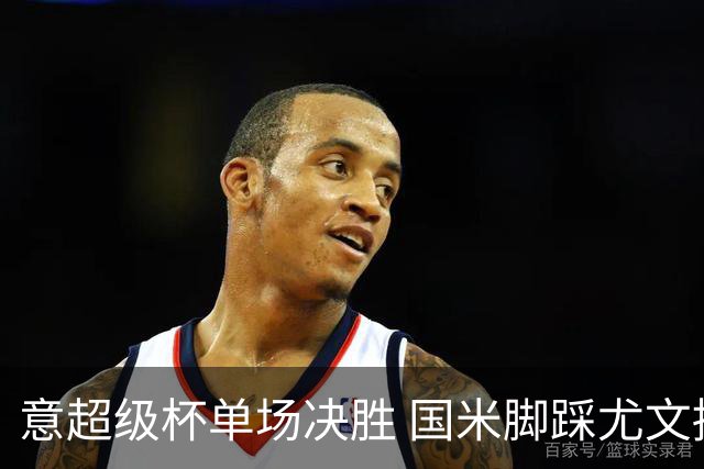 意超级杯单场决胜 国米脚踩尤文捧杯成定局？