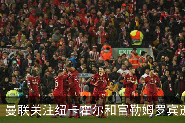 曼联关注纽卡霍尔和富勒姆罗宾逊，欲补强左后卫