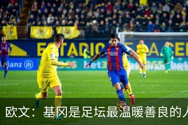 欧文：基冈是足坛最温暖善良的人，他发自内心地热爱大家