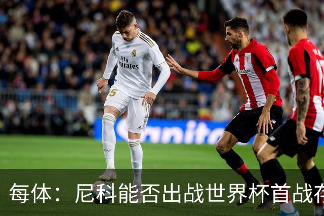 每体：尼科能否出战世界杯首战存疑，毕巴承认治疗策略有误