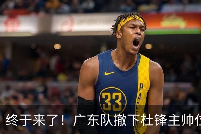 终于来了！广东队撤下杜锋主帅位置，新主教练正式曝光！