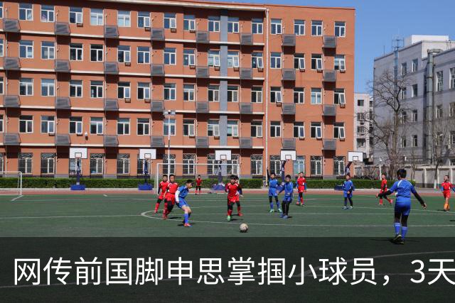 网传前国脚申思掌掴小球员，3天扇了二十余记耳光，后者父母已报警，足协：申思系终身禁足人员，密切关注上海市有关部门对事件的调查进展