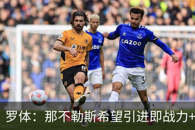 罗体：那不勒斯希望引进即战力+降低阵容年龄，有意吉拉、里奥斯