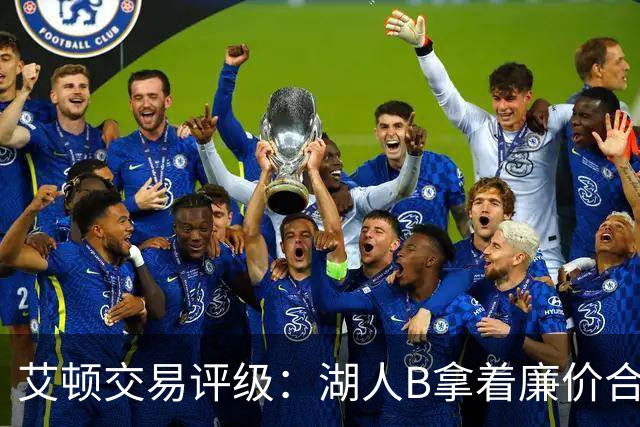 艾顿交易评级：湖人B拿着廉价合同换优质资产 奇才B阵容补强