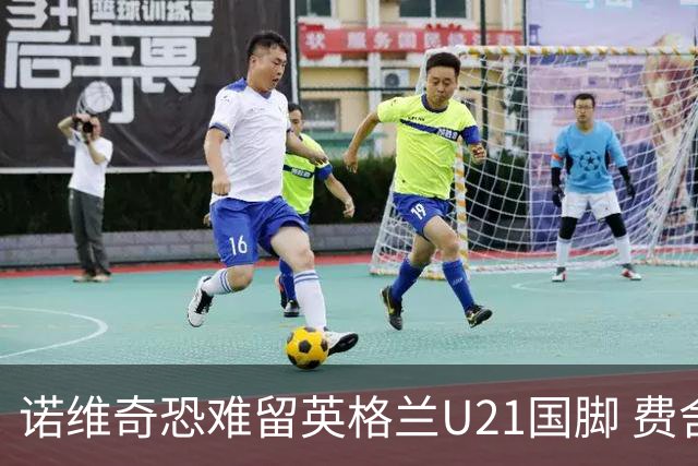 诺维奇恐难留英格兰U21国脚 费舍尔遭英超四队哄抢