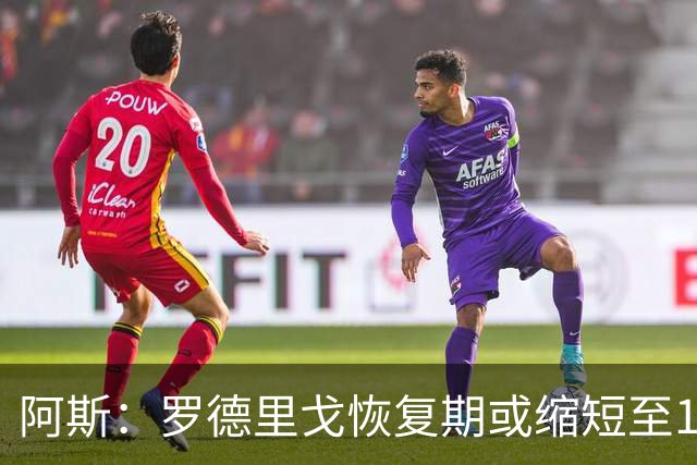 阿斯：罗德里戈恢复期或缩短至10个月，预计明年1月获医疗许可