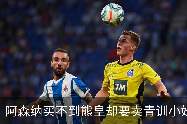 阿森纳买不到熊皇却要卖青训小妖？这在唱哪一出？