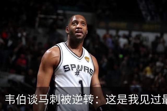 韦伯谈马刺被逆转：这是我见过最蠢的比赛 缺乏球场直觉和常识