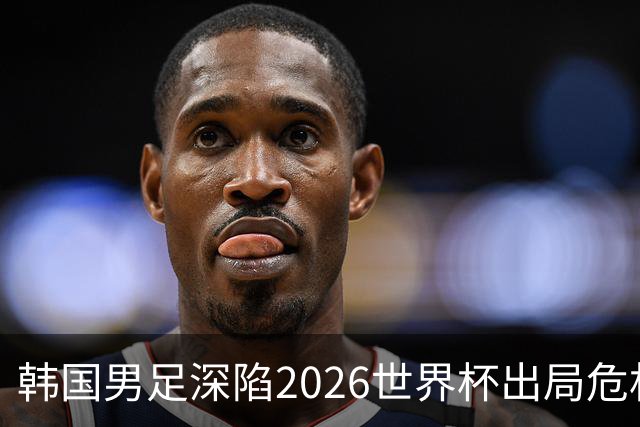 韩国男足深陷2026世界杯出局危机，韩媒直言事态“特级紧急”“堪称耻辱”