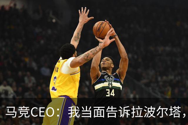 马竞CEO：我当面告诉拉波尔塔，放弃吧，我们不卖小蜘蛛