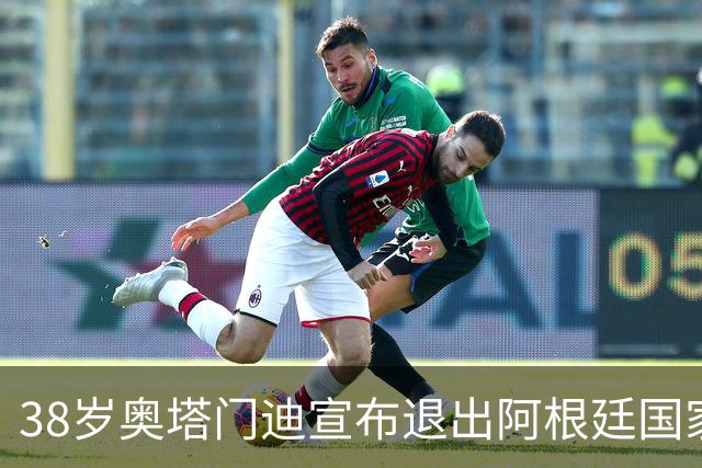 38岁奥塔门迪宣布退出阿根廷国家队！17年夺得世界杯+大赛三连冠
