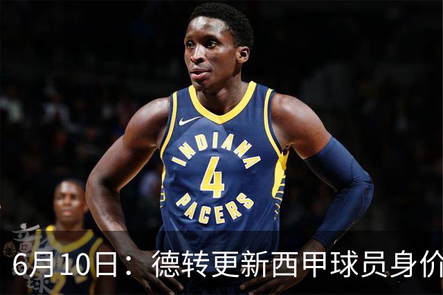 6月10日：德转更新西甲球员身价！姆巴佩跌出世界第一身价！巴尔韦德最惨！