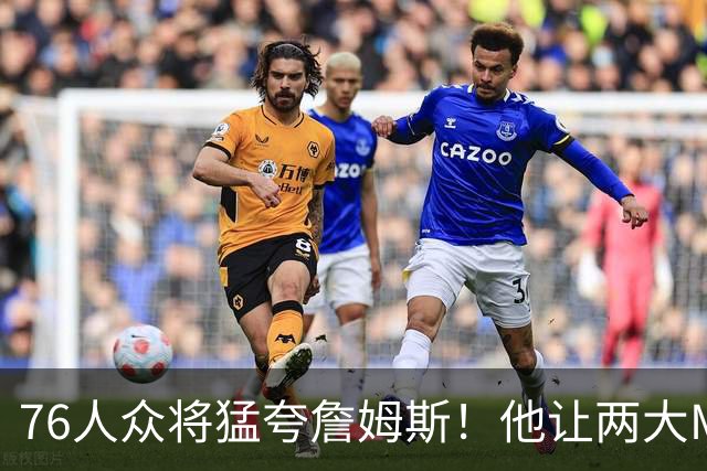 76人众将猛夸詹姆斯！他让两大MVP心服口服，费城该迎回西蒙斯吗