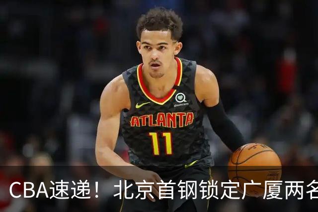 CBA速递！北京首钢锁定广厦两名强援，广厦留住塔克，深圳正式续约巴吉，迪亚洛心系山西