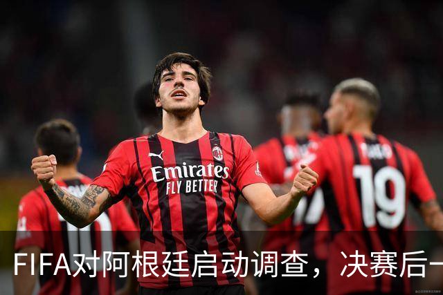FIFA对阿根廷启动调查，决赛后一张红牌被取消